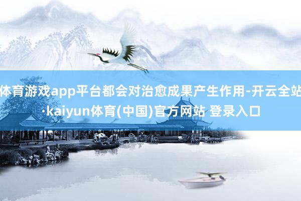 体育游戏app平台都会对治愈成果产生作用-开云全站·kaiyun体育(中国)官方网站 登录入口
