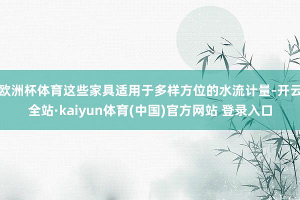 欧洲杯体育这些家具适用于多样方位的水流计量-开云全站·kaiyun体育(中国)官方网站 登录入口