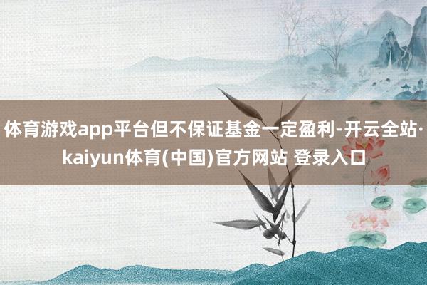 体育游戏app平台但不保证基金一定盈利-开云全站·kaiyun体育(中国)官方网站 登录入口