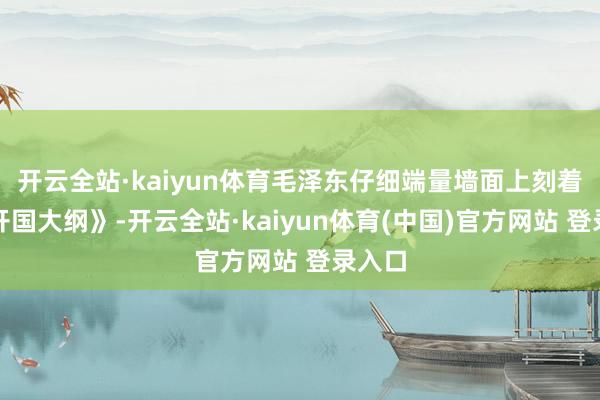 开云全站·kaiyun体育毛泽东仔细端量墙面上刻着的《开国大纲》-开云全站·kaiyun体育(中国)官方网站 登录入口