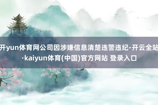 开yun体育网公司因涉嫌信息清楚违警违纪-开云全站·kaiyun体育(中国)官方网站 登录入口