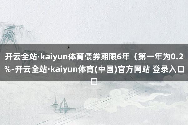 开云全站·kaiyun体育债券期限6年(第一年为0.2%-开云全站·kaiyun体育(中国)官方网站 登录入口