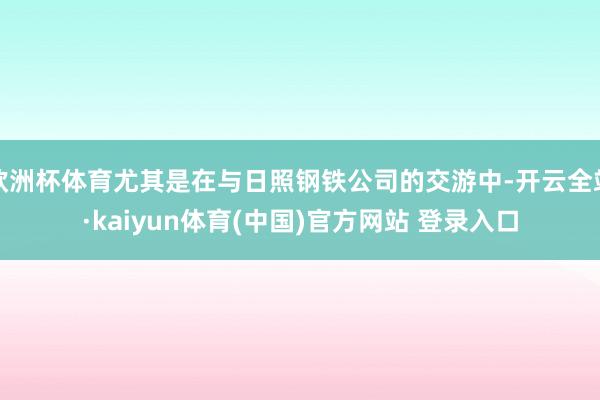 欧洲杯体育尤其是在与日照钢铁公司的交游中-开云全站·kaiyun体育(中国)官方网站 登录入口