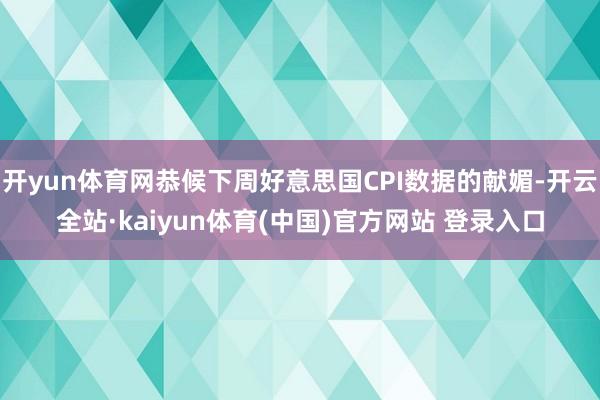 开yun体育网恭候下周好意思国CPI数据的献媚-开云全站·kaiyun体育(中国)官方网站 登录入口