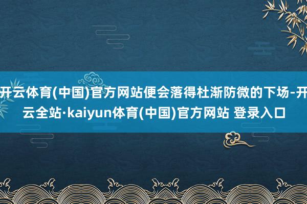 开云体育(中国)官方网站便会落得杜渐防微的下场-开云全站·kaiyun体育(中国)官方网站 登录入口