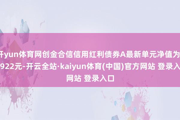 开yun体育网创金合信信用红利债券A最新单元净值为1.2922元-开云全站·kaiyun体育(中国)官方网站 登录入口