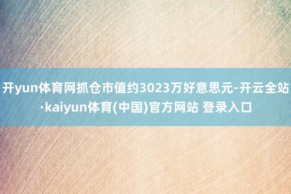 开yun体育网抓仓市值约3023万好意思元-开云全站·kaiyun体育(中国)官方网站 登录入口