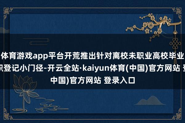 体育游戏app平台开荒推出针对离校未职业高校毕业生的求职登记小门径-开云全站·kaiyun体育(中国)官方网站 登录入口