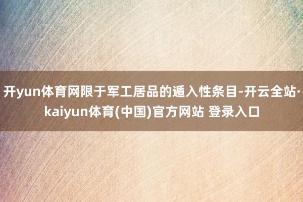 开yun体育网限于军工居品的遁入性条目-开云全站·kaiyun体育(中国)官方网站 登录入口