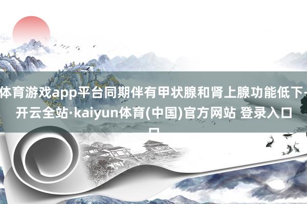 体育游戏app平台同期伴有甲状腺和肾上腺功能低下-开云全站·kaiyun体育(中国)官方网站 登录入口