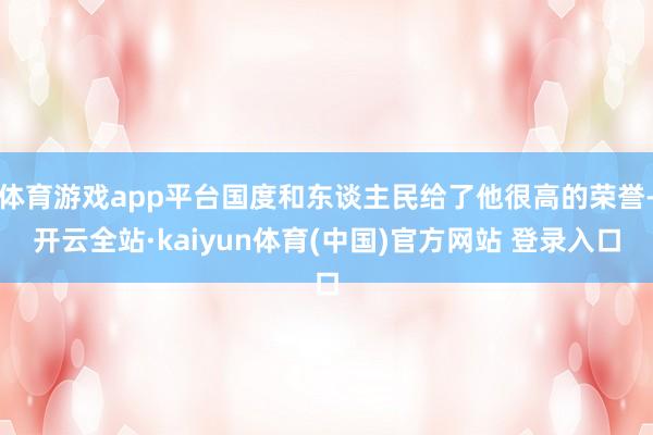 体育游戏app平台国度和东谈主民给了他很高的荣誉-开云全站·kaiyun体育(中国)官方网站 登录入口
