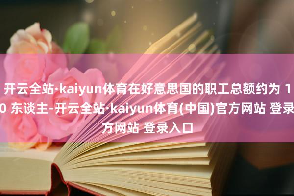 开云全站·kaiyun体育在好意思国的职工总额约为 17000 东谈主-开云全站·kaiyun体育(中国)官方网站 登录入口