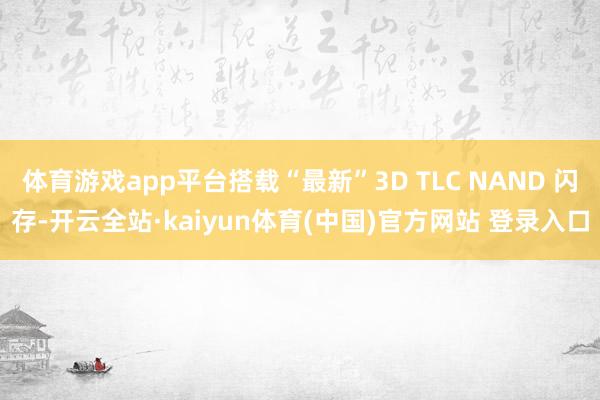 体育游戏app平台搭载“最新”3D TLC NAND 闪存-开云全站·kaiyun体育(中国)官方网站 登录入口