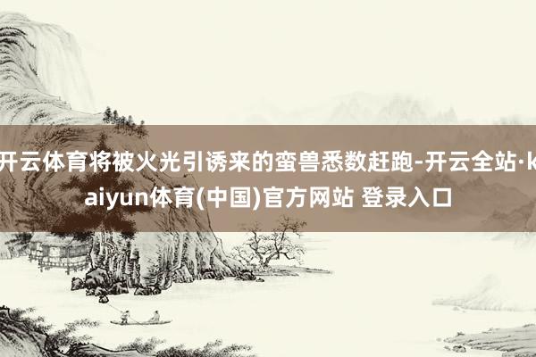 开云体育将被火光引诱来的蛮兽悉数赶跑-开云全站·kaiyun体育(中国)官方网站 登录入口