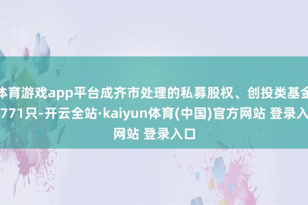 体育游戏app平台成齐市处理的私募股权、创投类基金共771只-开云全站·kaiyun体育(中国)官方网站 登录入口