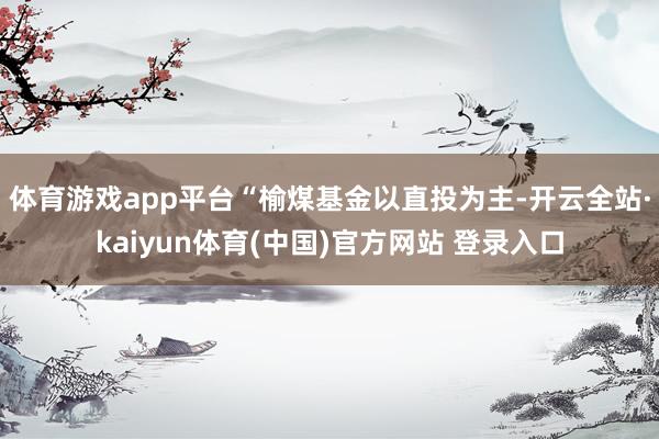 体育游戏app平台 “榆煤基金以直投为主-开云全站·kaiyun体育(中国)官方网站 登录入口