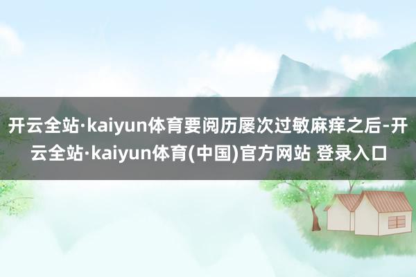 开云全站·kaiyun体育要阅历屡次过敏麻痒之后-开云全站·kaiyun体育(中国)官方网站 登录入口