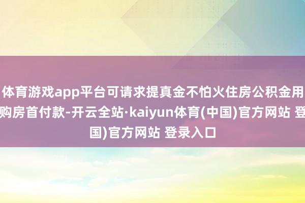 体育游戏app平台可请求提真金不怕火住房公积金用于支付购房首付款-开云全站·kaiyun体育(中国)官方网站 登录入口