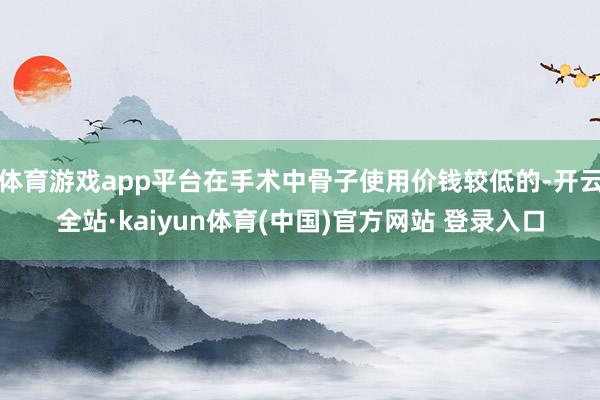 体育游戏app平台在手术中骨子使用价钱较低的-开云全站·kaiyun体育(中国)官方网站 登录入口