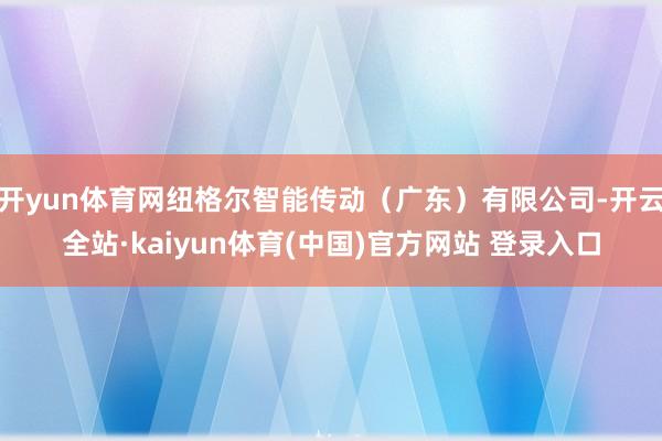 开yun体育网纽格尔智能传动（广东）有限公司-开云全站·kaiyun体育(中国)官方网站 登录入口