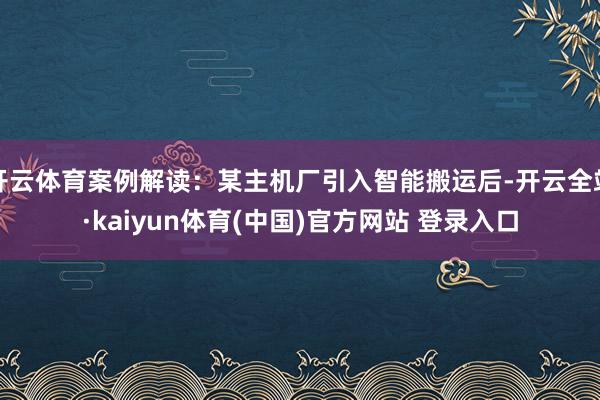 开云体育案例解读：某主机厂引入智能搬运后-开云全站·kaiyun体育(中国)官方网站 登录入口