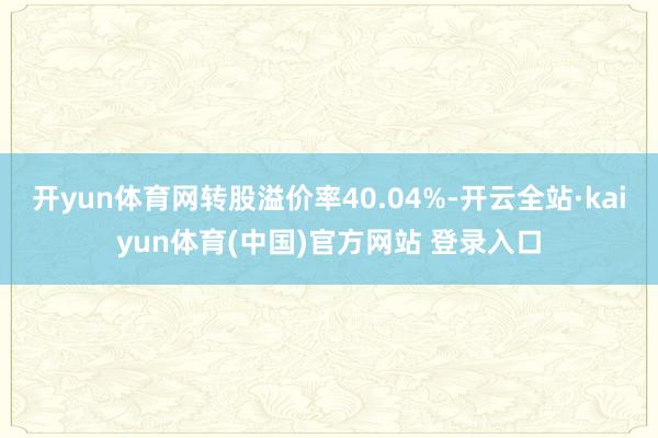 开yun体育网转股溢价率40.04%-开云全站·kaiyun体育(中国)官方网站 登录入口