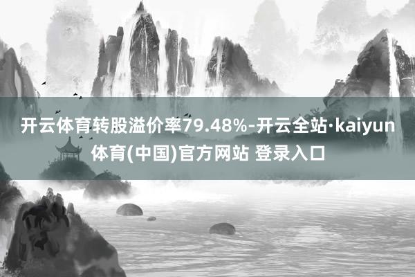 开云体育转股溢价率79.48%-开云全站·kaiyun体育(中国)官方网站 登录入口