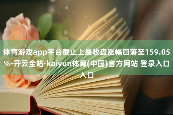 体育游戏app平台截止上昼收盘涨幅回落至159.05%-开云全站·kaiyun体育(中国)官方网站 登录入口