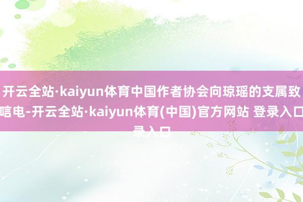 开云全站·kaiyun体育中国作者协会向琼瑶的支属致唁电-开云全站·kaiyun体育(中国)官方网站 登录入口