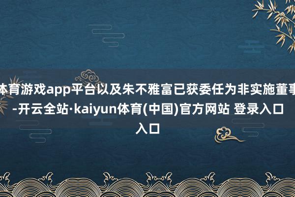 体育游戏app平台以及朱不雅富已获委任为非实施董事-开云全站·kaiyun体育(中国)官方网站 登录入口
