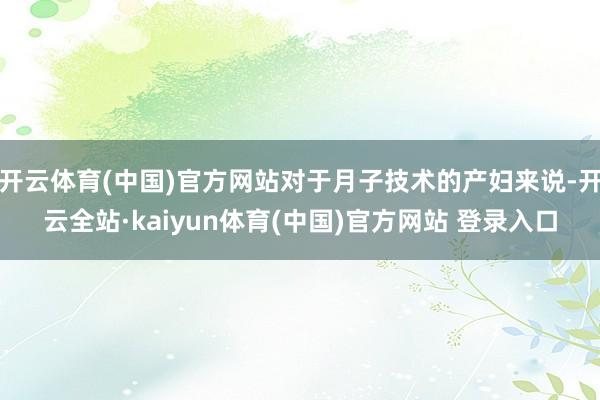 开云体育(中国)官方网站对于月子技术的产妇来说-开云全站·kaiyun体育(中国)官方网站 登录入口