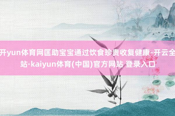 开yun体育网匡助宝宝通过饮食珍贵收复健康-开云全站·kaiyun体育(中国)官方网站 登录入口