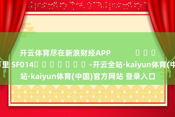开云体育尽在新浪财经APP 攀扯剪辑:刘万里 SF014 -开云全站·kaiyun体育(中国)官方网站 登录入口