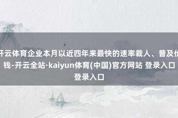 开云体育企业本月以近四年来最快的速率裁人、普及价钱-开云全站·kaiyun体育(中国)官方网站 登录入口