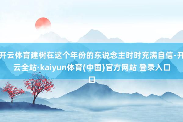 开云体育建树在这个年份的东说念主时时充满自信-开云全站·kaiyun体育(中国)官方网站 登录入口