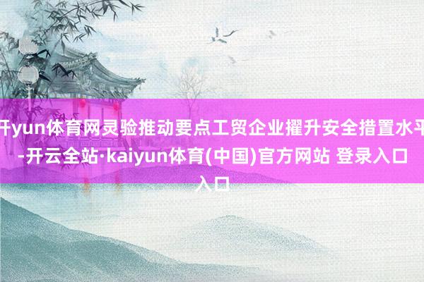 开yun体育网灵验推动要点工贸企业擢升安全措置水平-开云全站·kaiyun体育(中国)官方网站 登录入口