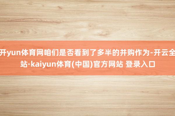 开yun体育网咱们是否看到了多半的并购作为-开云全站·kaiyun体育(中国)官方网站 登录入口