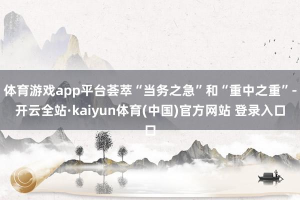 体育游戏app平台荟萃“当务之急”和“重中之重”-开云全站·kaiyun体育(中国)官方网站 登录入口