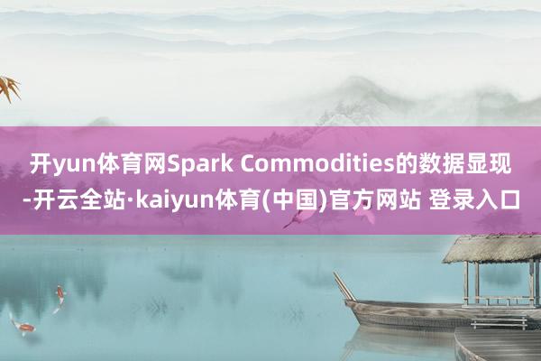 开yun体育网Spark Commodities的数据显现-开云全站·kaiyun体育(中国)官方网站 登录入口