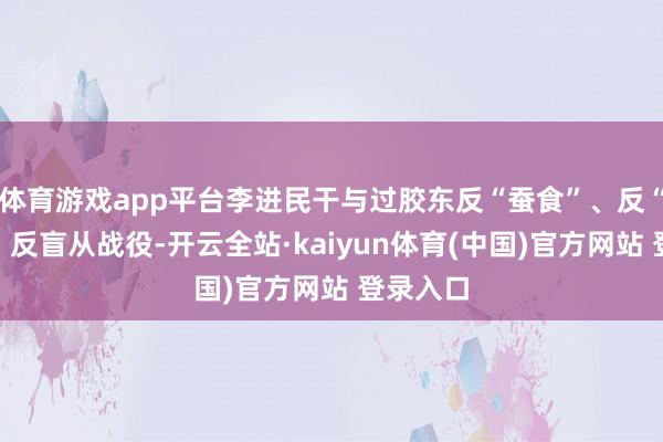 体育游戏app平台李进民干与过胶东反“蚕食”、反“涤荡”、反盲从战役-开云全站·kaiyun体育(中国)官方网站 登录入口