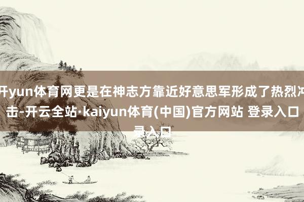 开yun体育网更是在神志方靠近好意思军形成了热烈冲击-开云全站·kaiyun体育(中国)官方网站 登录入口
