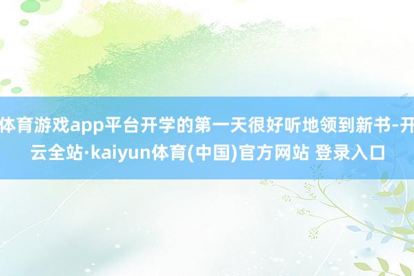 体育游戏app平台开学的第一天很好听地领到新书-开云全站·kaiyun体育(中国)官方网站 登录入口