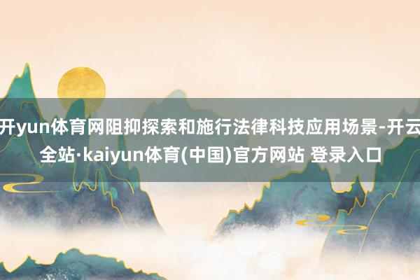 开yun体育网阻抑探索和施行法律科技应用场景-开云全站·kaiyun体育(中国)官方网站 登录入口