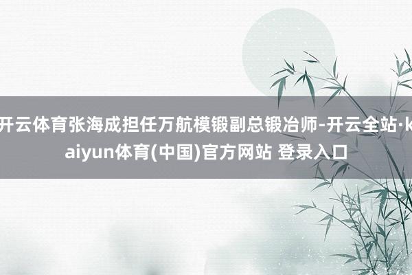 开云体育张海成担任万航模锻副总锻冶师-开云全站·kaiyun体育(中国)官方网站 登录入口
