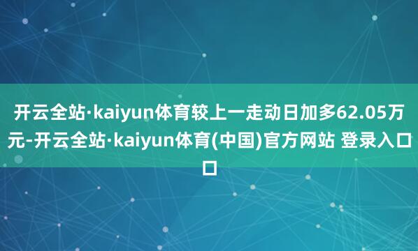 开云全站·kaiyun体育较上一走动日加多62.05万元-开云全站·kaiyun体育(中国)官方网站 登录入口