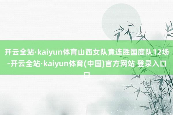 开云全站·kaiyun体育山西女队竟连胜国度队12场-开云全站·kaiyun体育(中国)官方网站 登录入口