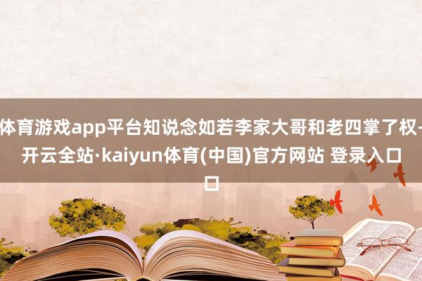 体育游戏app平台知说念如若李家大哥和老四掌了权-开云全站·kaiyun体育(中国)官方网站 登录入口