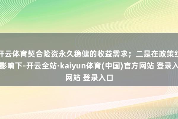 开云体育契合险资永久稳健的收益需求；二是在政策红利影响下-开云全站·kaiyun体育(中国)官方网站 登录入口