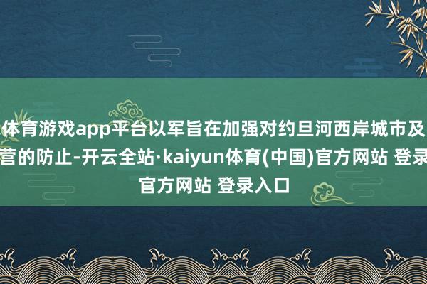 体育游戏app平台以军旨在加强对约旦河西岸城市及遗民营的防止-开云全站·kaiyun体育(中国)官方网站 登录入口