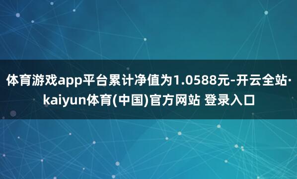 体育游戏app平台累计净值为1.0588元-开云全站·kaiyun体育(中国)官方网站 登录入口